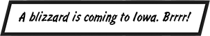 A blizzard is coming to Iowa. Brrrr!