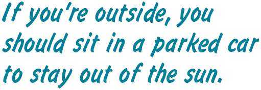 RAY: If you're outside, you should sit in a parked car to stay out of the sun.