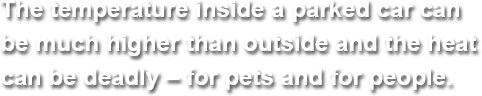 The temperature inside a parked car can be much higher than outside and the heat can be deadly – for pets and for people.