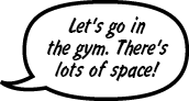 STUDENT: Let's go in the gym. There's lots of space.